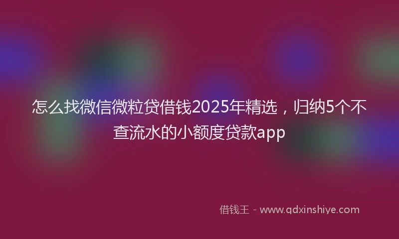 怎么找微信微粒贷借钱2025年精选，归纳5个不查流水的小额度贷款app