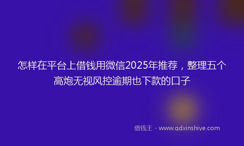 怎样在平台上借钱用微信2025年推荐，整理五个高炮无视风控逾期也下款的口子
