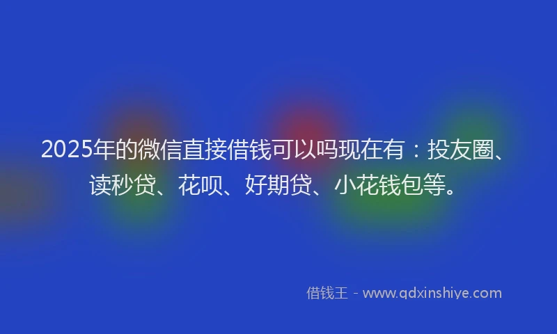 2025年的微信直接借钱可以吗现在有：投友圈、读秒贷、花呗、好期贷、小花钱包等。