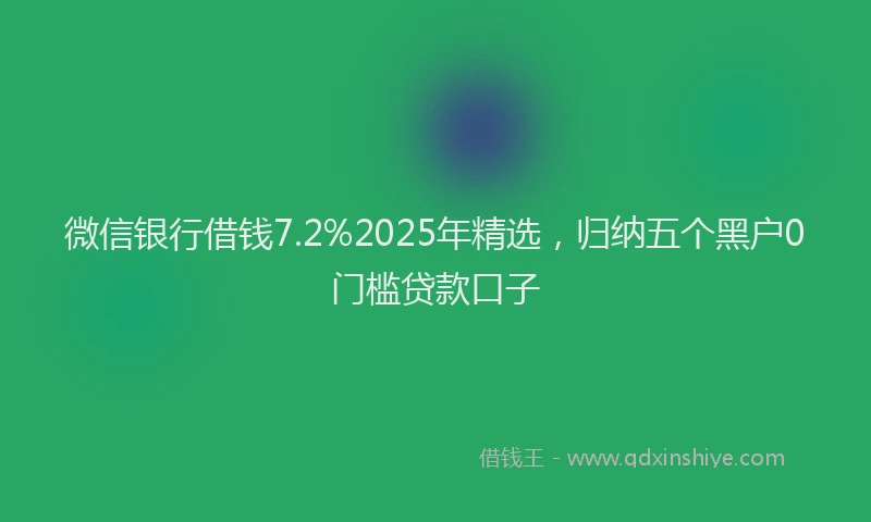 微信银行借钱7.2%2025年精选，归纳五个黑户0门槛贷款口子