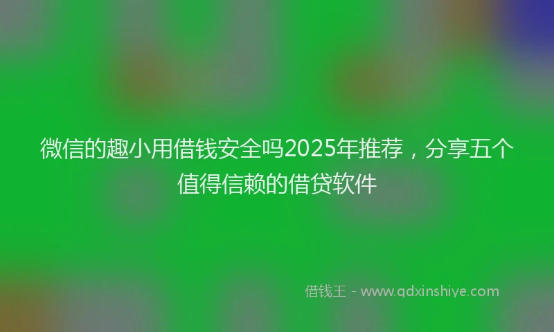 微信的趣小用借钱安全吗2025年推荐，分享五个值得信赖的借贷软件