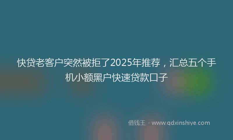 快贷老客户突然被拒了2025年推荐，汇总五个手机小额黑户快速贷款口子