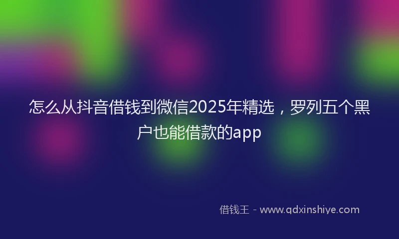 怎么从抖音借钱到微信2025年精选，罗列五个黑户也能借款的app