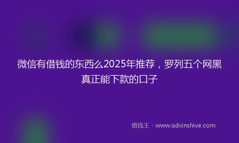 微信有借钱的东西么2025年推荐，罗列五个网黑真正能下款的口子