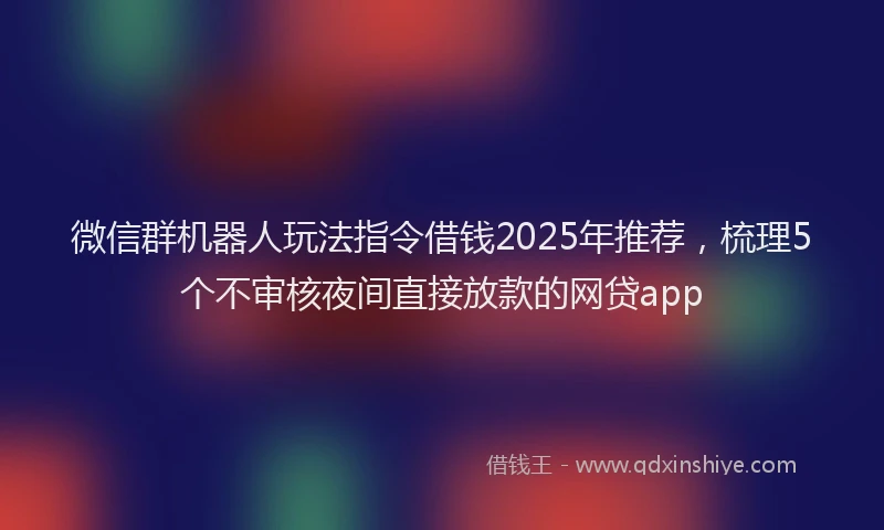 微信群机器人玩法指令借钱2025年推荐，梳理5个不审核夜间直接放款的网贷app