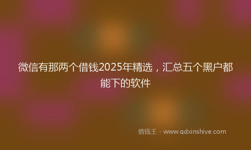 微信有那两个借钱2025年精选，汇总五个黑户都能下的软件