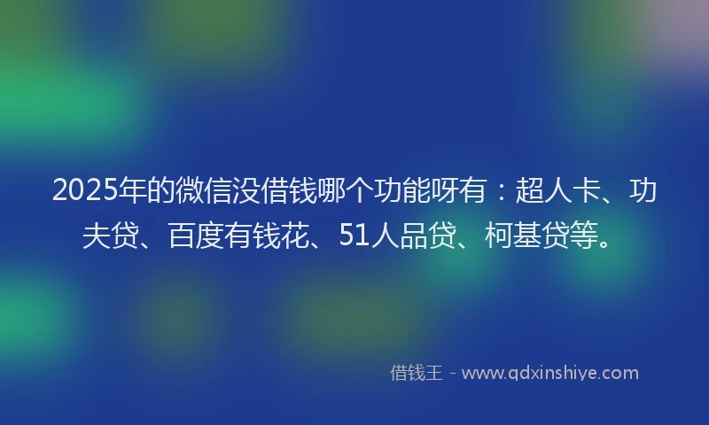 2025年的微信没借钱哪个功能呀有：超人卡、功夫贷、百度有钱花、51人品贷、柯基贷等。