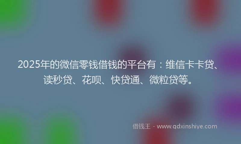 2025年的微信零钱借钱的平台有：维信卡卡贷、读秒贷、花呗、快贷通、微粒贷等。