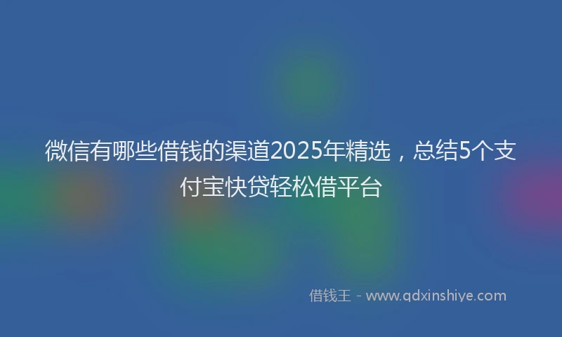 微信有哪些借钱的渠道2025年精选，总结5个支付宝快贷轻松借平台
