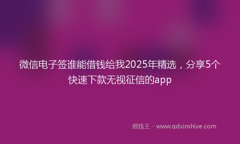 微信电子签谁能借钱给我2025年精选，分享5个快速下款无视征信的app