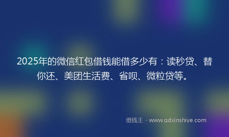 2025年的微信红包借钱能借多少有：读秒贷、替你还、美团生活费、省呗、微粒贷等。