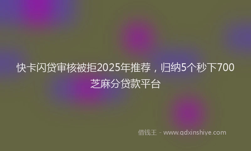 快卡闪贷审核被拒2025年推荐，归纳5个秒下700芝麻分贷款平台