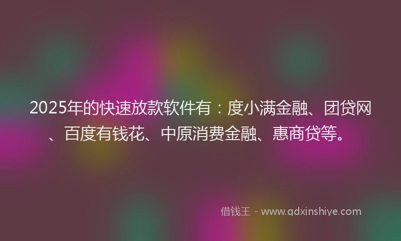 2025年的快速放款软件有：度小满金融、团贷网、百度有钱花、中原消费金融、惠商贷等。