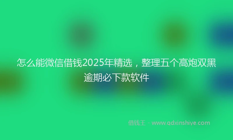 怎么能微信借钱2025年精选，整理五个高炮双黑逾期必下款软件