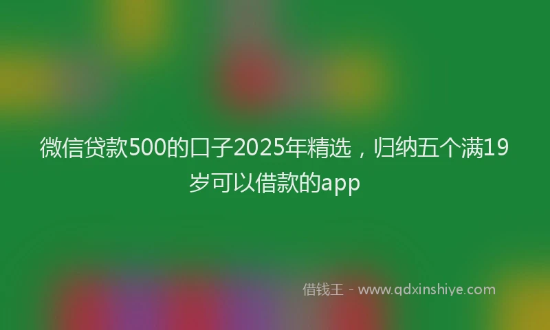 微信贷款500的口子2025年精选，归纳五个满19岁可以借款的app