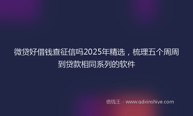 微贷好借钱查征信吗2025年精选，梳理五个周周到贷款相同系列的软件