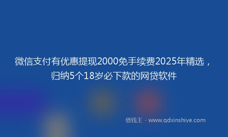 微信支付有优惠提现2000免手续费2025年精选，归纳5个18岁必下款的网贷软件