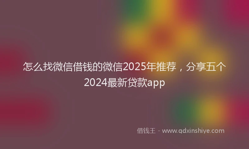 怎么找微信借钱的微信2025年推荐，分享五个2024最新贷款app