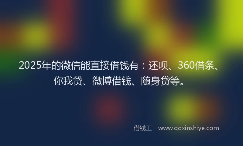 2025年的微信能直接借钱有：还呗、360借条、你我贷、微博借钱、随身贷等。