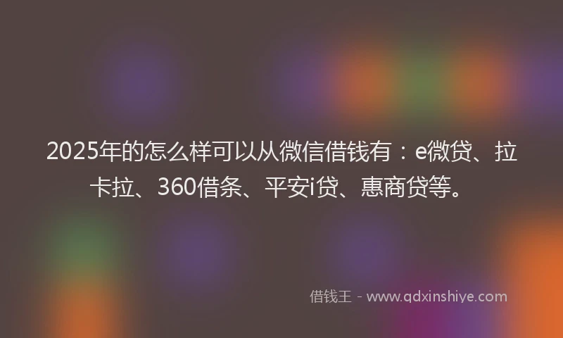 2025年的怎么样可以从微信借钱有：e微贷、拉卡拉、360借条、平安i贷、惠商贷等。