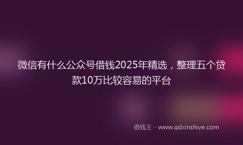 微信有什么公众号借钱2025年精选，整理五个贷款10万比较容易的平台