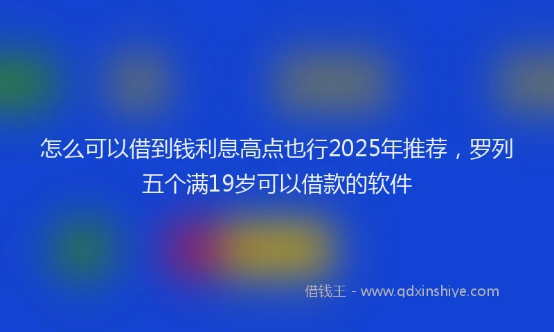 怎么可以借到钱利息高点也行2025年推荐，罗列五个满19岁可以借款的软件