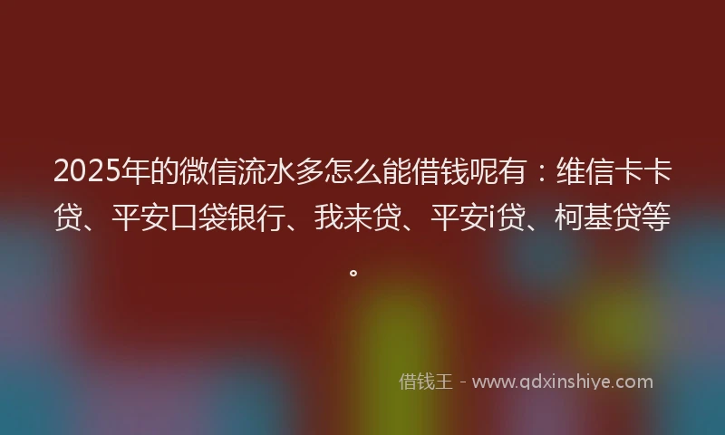 2025年的微信流水多怎么能借钱呢有：维信卡卡贷、平安口袋银行、我来贷、平安i贷、柯基贷等。