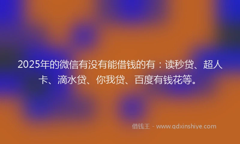 2025年的微信有没有能借钱的有：读秒贷、超人卡、滴水贷、你我贷、百度有钱花等。