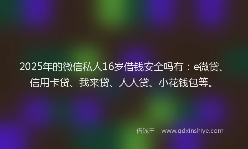 2025年的微信私人16岁借钱安全吗有：e微贷、信用卡贷、我来贷、人人贷、小花钱包等。