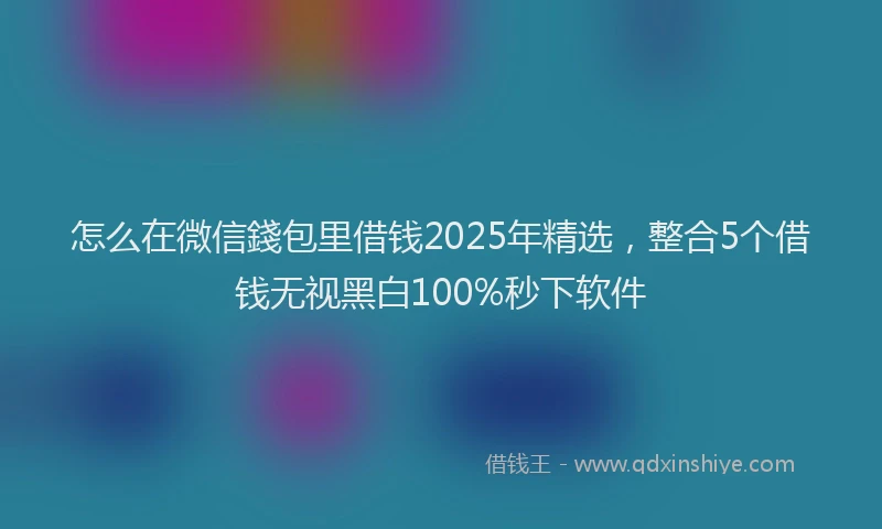 怎么在微信錢包里借钱2025年精选，整合5个借钱无视黑白100%秒下软件
