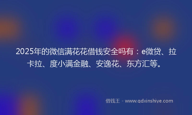 2025年的微信满花花借钱安全吗有：e微贷、拉卡拉、度小满金融、安逸花、东方汇等。