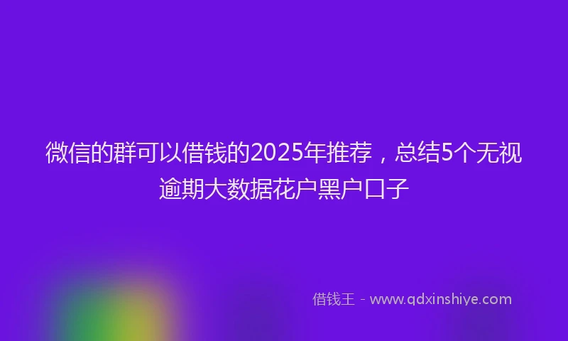 微信的群可以借钱的2025年推荐，总结5个无视逾期大数据花户黑户口子