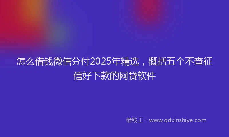 怎么借钱微信分付2025年精选，概括五个不查征信好下款的网贷软件