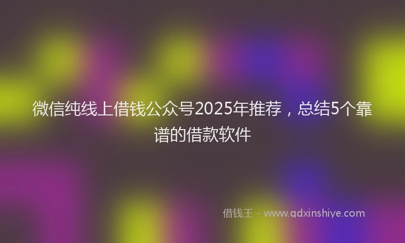 微信纯线上借钱公众号2025年推荐，总结5个靠谱的借款软件