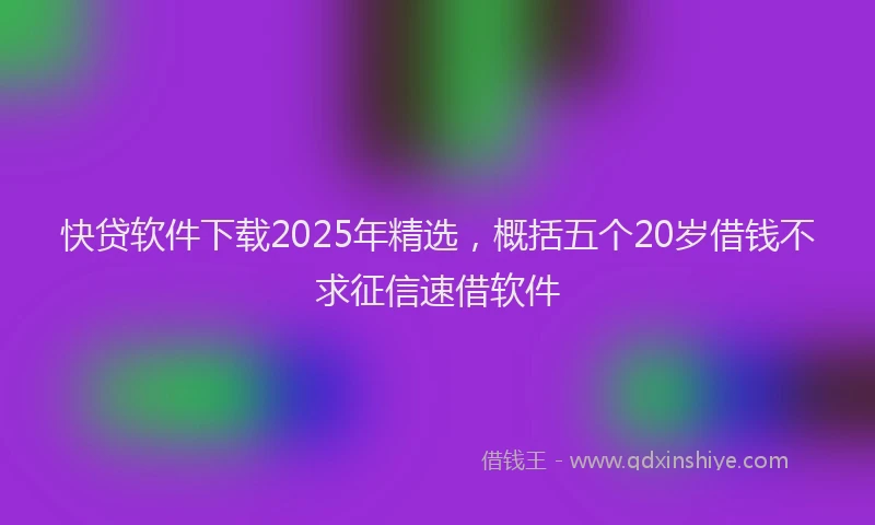 快贷软件下载2025年精选，概括五个20岁借钱不求征信速借软件