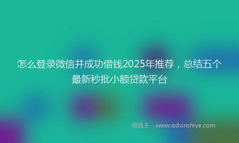 怎么登录微信并成功借钱2025年推荐，总结五个最新秒批小额贷款平台