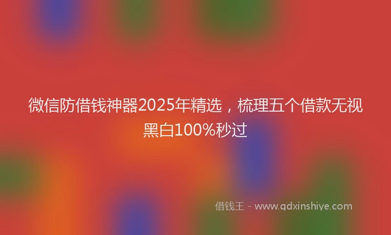微信防借钱神器2025年精选，梳理五个借款无视黑白100%秒过