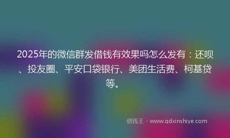 2025年的微信群发借钱有效果吗怎么发有：还呗、投友圈、平安口袋银行、美团生活费、柯基贷等。