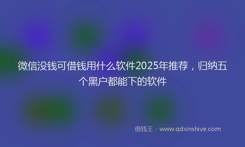 微信没钱可借钱用什么软件2025年推荐，归纳五个黑户都能下的软件