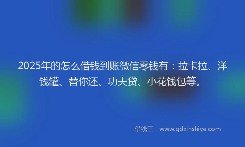 2025年的怎么借钱到账微信零钱有：拉卡拉、洋钱罐、替你还、功夫贷、小花钱包等。