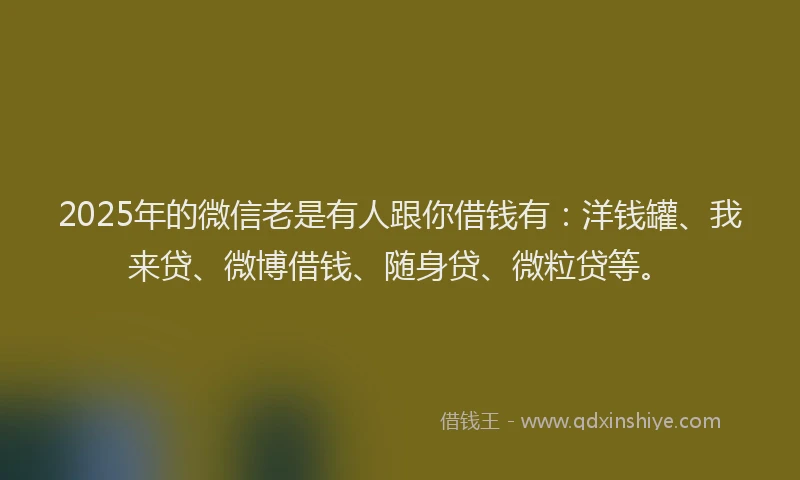 2025年的微信老是有人跟你借钱有：洋钱罐、我来贷、微博借钱、随身贷、微粒贷等。