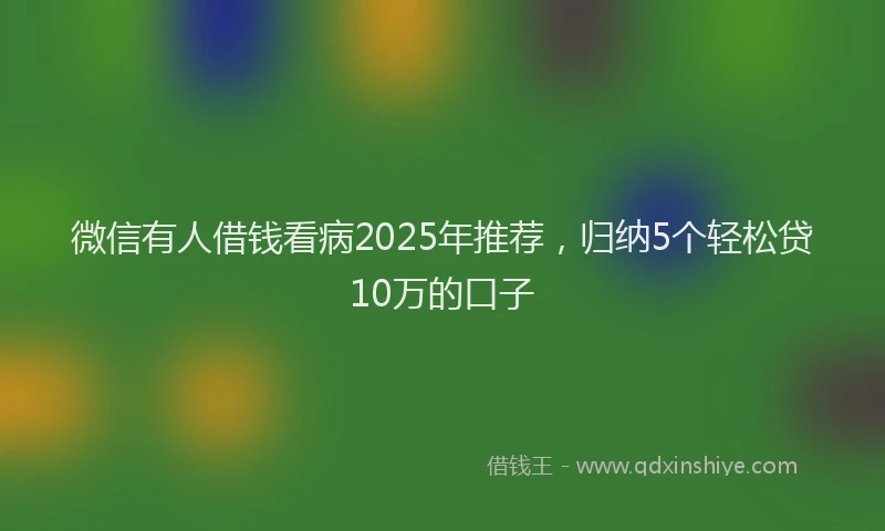 微信有人借钱看病2025年推荐，归纳5个轻松贷10万的口子