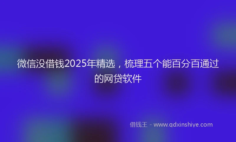 微信没借钱2025年精选，梳理五个能百分百通过的网贷软件