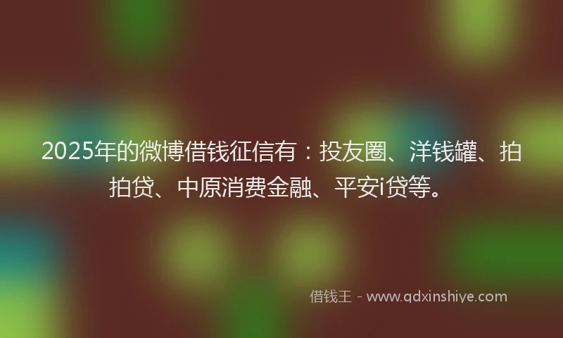 2025年的微博借钱征信有：投友圈、洋钱罐、拍拍贷、中原消费金融、平安i贷等。