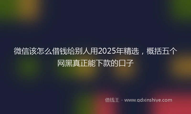 微信该怎么借钱给别人用2025年精选，概括五个网黑真正能下款的口子