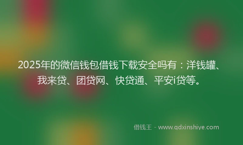 2025年的微信钱包借钱下载安全吗有：洋钱罐、我来贷、团贷网、快贷通、平安i贷等。