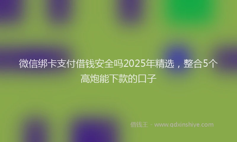 微信绑卡支付借钱安全吗2025年精选，整合5个高炮能下款的口子