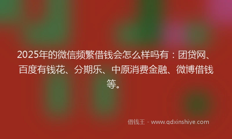 2025年的微信频繁借钱会怎么样吗有：团贷网、百度有钱花、分期乐、中原消费金融、微博借钱等。