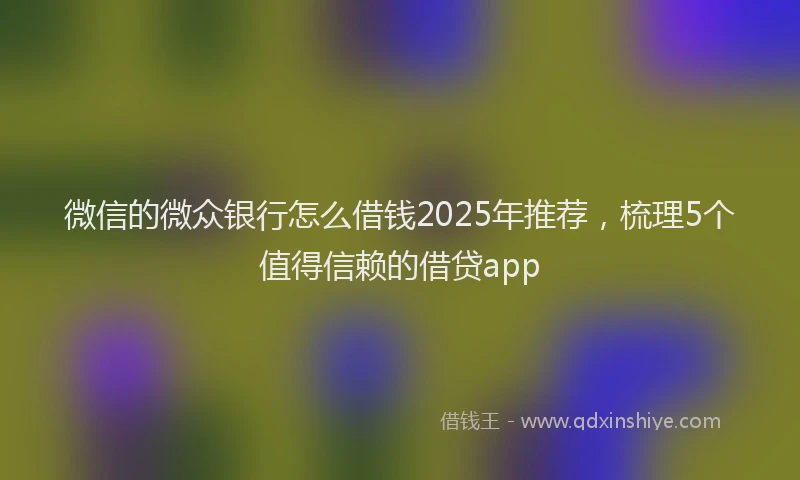 微信的微众银行怎么借钱2025年推荐，梳理5个值得信赖的借贷app