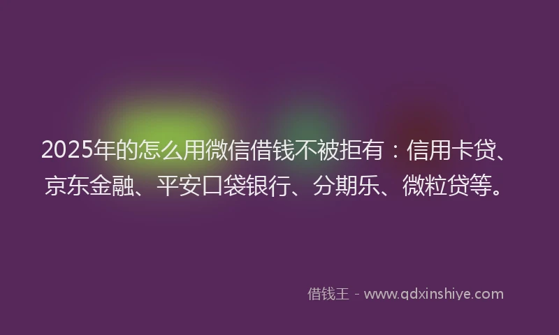 2025年的怎么用微信借钱不被拒有：信用卡贷、京东金融、平安口袋银行、分期乐、微粒贷等。